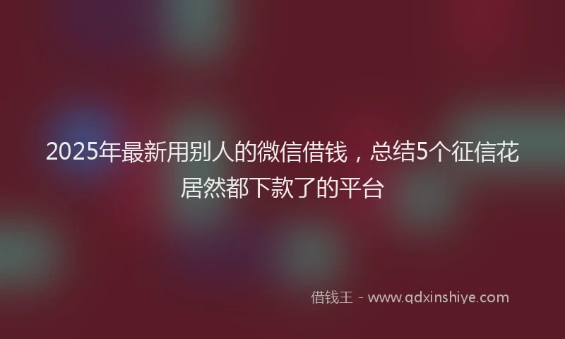 2025年最新用别人的微信借钱，总结5个征信花居然都下款了的平台