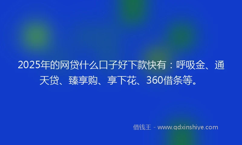 2025年的网贷什么口子好下款快有：呼吸金、通天贷、臻享购、享下花、360借条等。