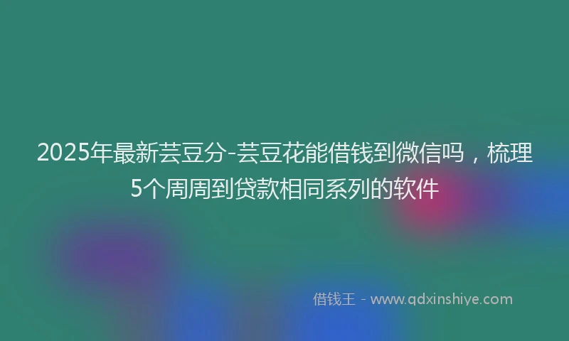 2025年最新芸豆分-芸豆花能借钱到微信吗，梳理5个周周到贷款相同系列的软件
