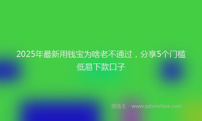 2025年最新用钱宝为啥老不通过，分享5个门槛低易下款口子