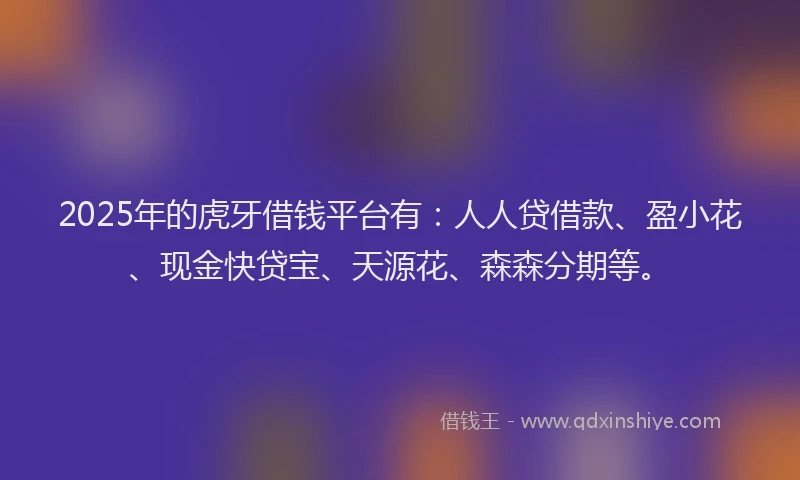 2025年的虎牙借钱平台有：人人贷借款、盈小花、现金快贷宝、天源花、森森分期等。
