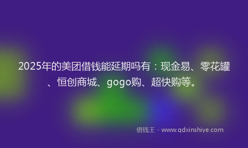 2025年的美团借钱能延期吗有：现金易、零花罐、恒创商城、gogo购、超快购等。