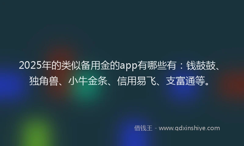 2025年的类似备用金的app有哪些有：钱鼓鼓、独角兽、小牛金条、信用易飞、支富通等。