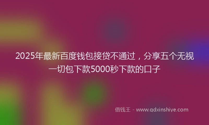 2025年最新百度钱包接贷不通过，分享五个无视一切包下款5000秒下款的口子