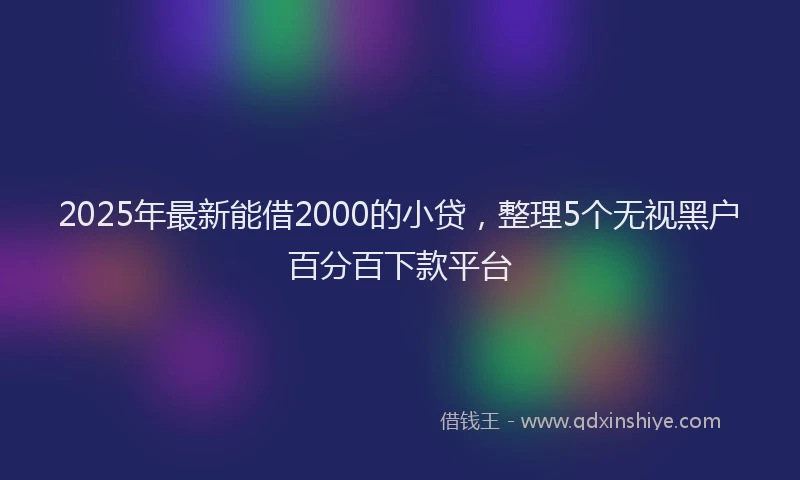2025年最新能借2000的小贷，整理5个无视黑户百分百下款平台