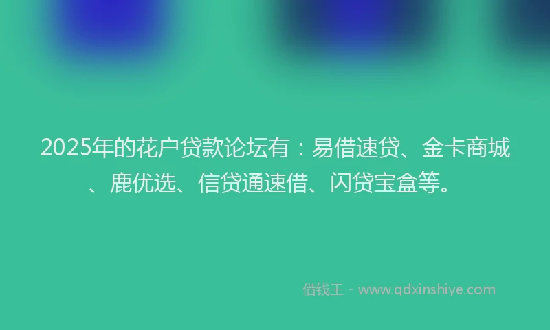 2025年的花户贷款论坛有：易借速贷、金卡商城、鹿优选、信贷通速借、闪贷宝盒等。