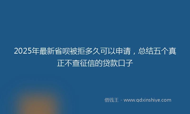 2025年最新省呗被拒多久可以申请，总结五个真正不查征信的贷款口子