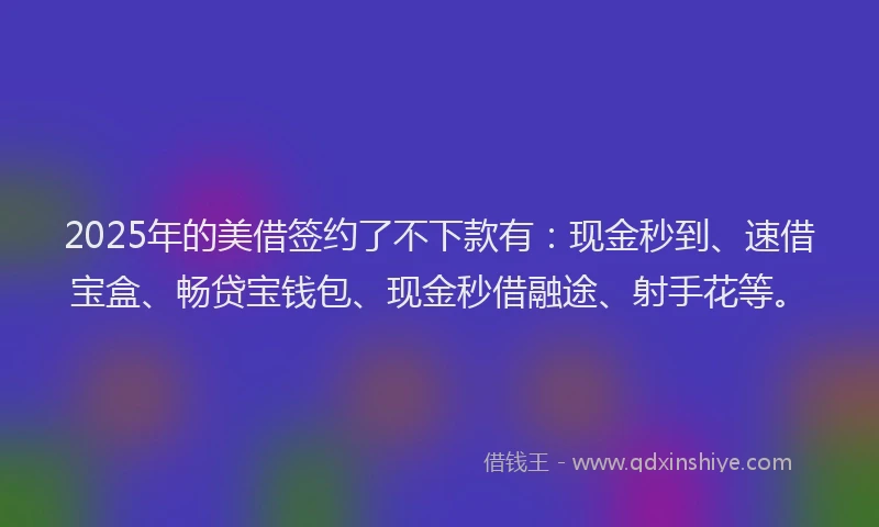 2025年的美借签约了不下款有：现金秒到、速借宝盒、畅贷宝钱包、现金秒借融途、射手花等。