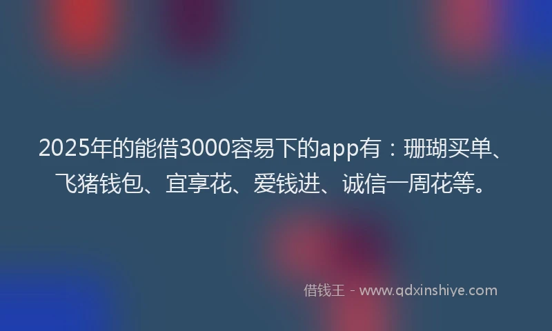 2025年的能借3000容易下的app有：珊瑚买单、飞猪钱包、宜享花、爱钱进、诚信一周花等。