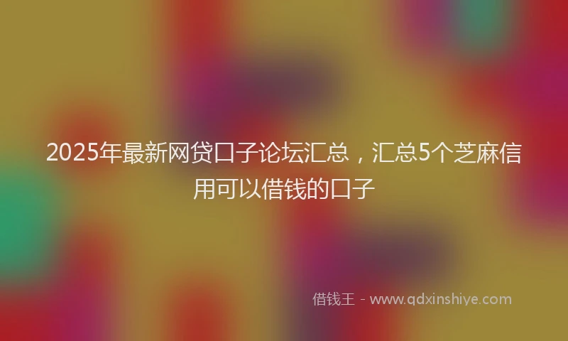 2025年最新网贷口子论坛汇总，汇总5个芝麻信用可以借钱的口子