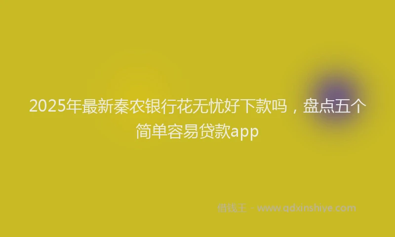 2025年最新秦农银行花无忧好下款吗，盘点五个简单容易贷款app