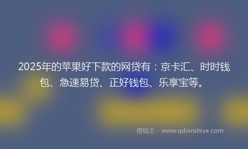 2025年的苹果好下款的网贷有：京卡汇、时时钱包、急速易贷、正好钱包、乐享宝等。