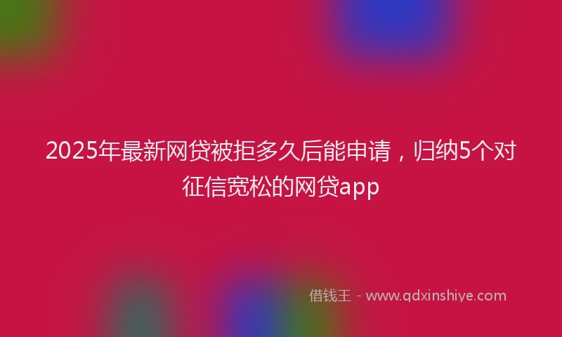 2025年最新网贷被拒多久后能申请，归纳5个对征信宽松的网贷app