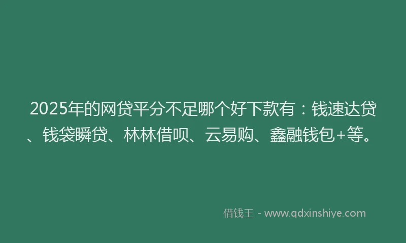 2025年的网贷平分不足哪个好下款有：钱速达贷、钱袋瞬贷、林林借呗、云易购、鑫融钱包+等。