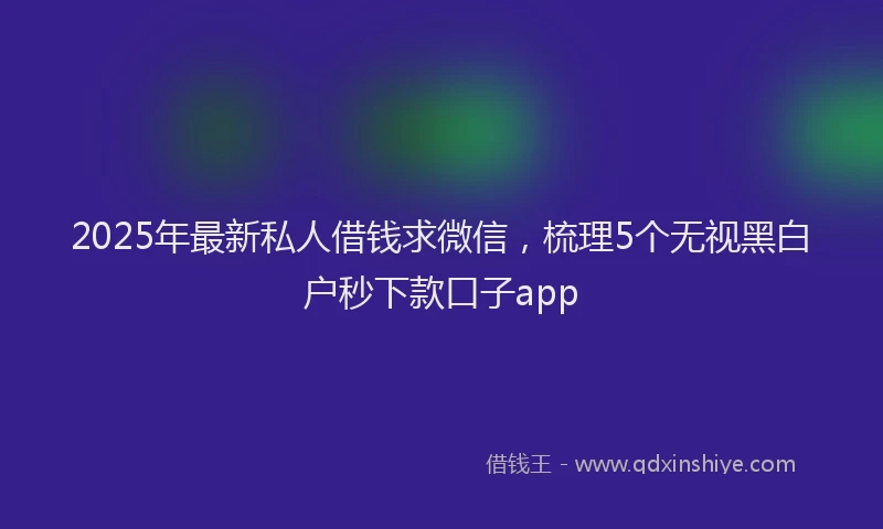 2025年最新私人借钱求微信，梳理5个无视黑白户秒下款口子app