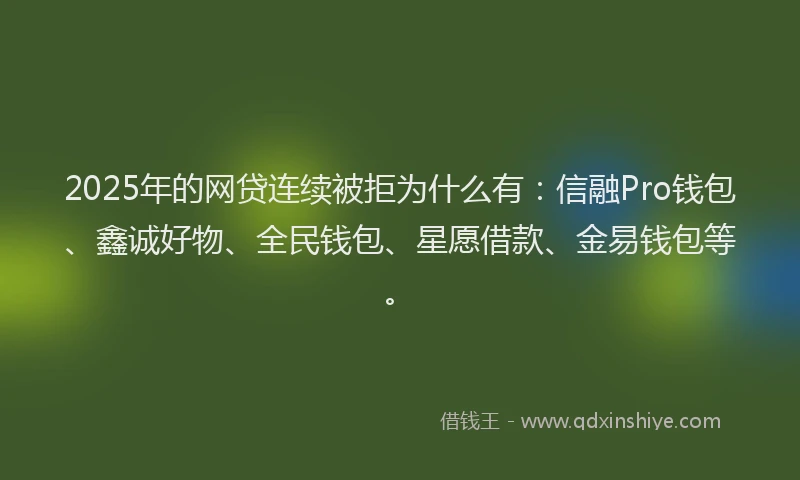 2025年的网贷连续被拒为什么有：信融Pro钱包、鑫诚好物、全民钱包、星愿借款、金易钱包等。