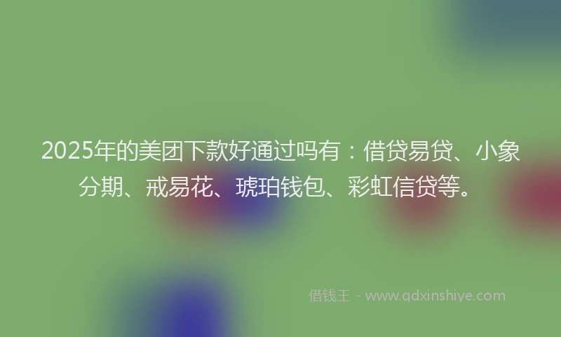 2025年的美团下款好通过吗有：借贷易贷、小象分期、戒易花、琥珀钱包、彩虹信贷等。