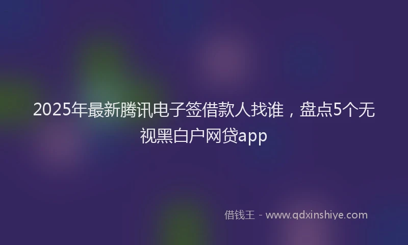 2025年最新腾讯电子签借款人找谁，盘点5个无视黑白户网贷app