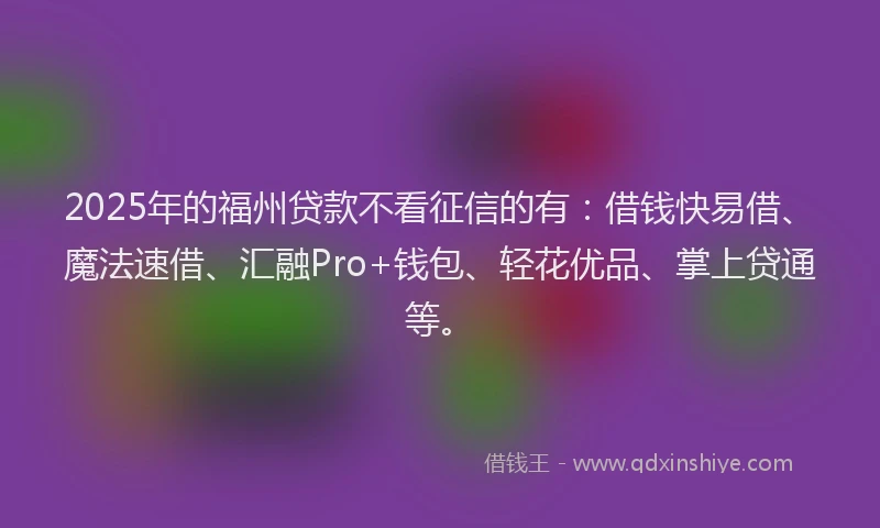 2025年的福州贷款不看征信的有：借钱快易借、魔法速借、汇融Pro+钱包、轻花优品、掌上贷通等。