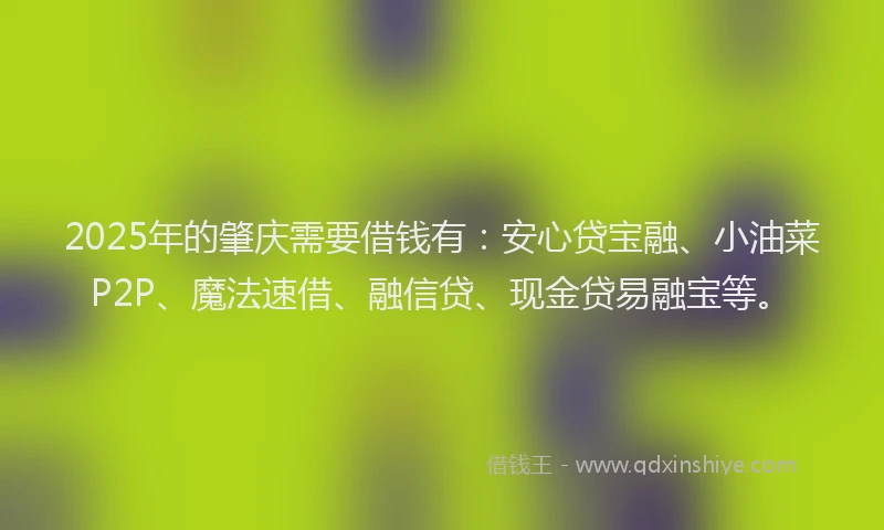 2025年的肇庆需要借钱有：安心贷宝融、小油菜P2P、魔法速借、融信贷、现金贷易融宝等。