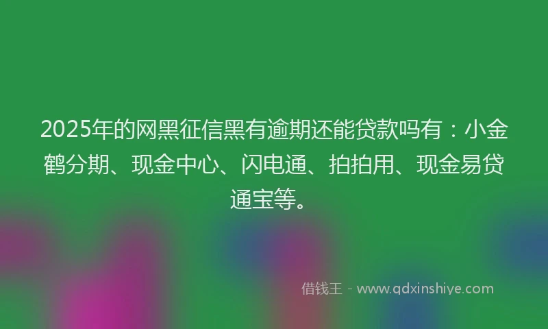 2025年的网黑征信黑有逾期还能贷款吗有：小金鹤分期、现金中心、闪电通、拍拍用、现金易贷通宝等。