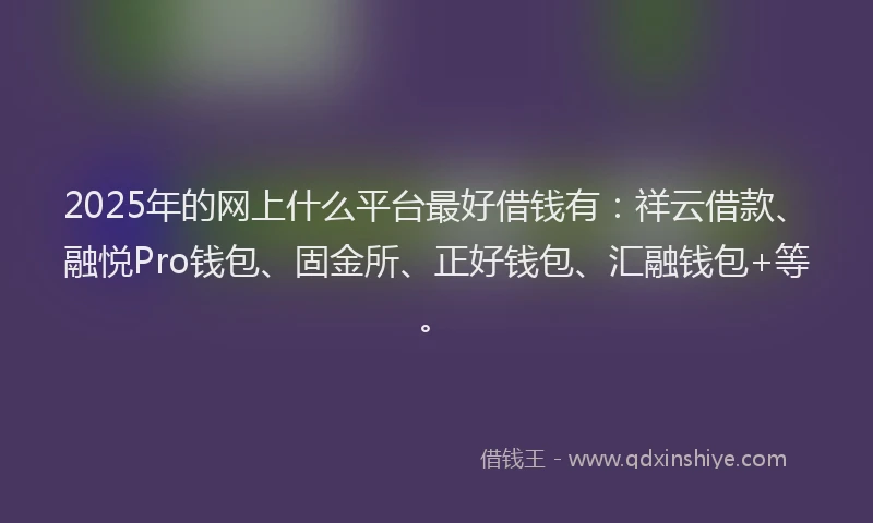 2025年的网上什么平台最好借钱有：祥云借款、融悦Pro钱包、固金所、正好钱包、汇融钱包+等。