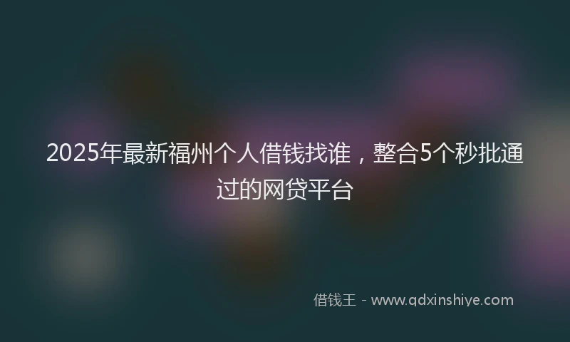 2025年最新福州个人借钱找谁，整合5个秒批通过的网贷平台