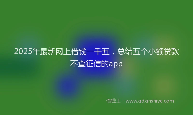 2025年最新网上借钱一千五，总结五个小额贷款不查征信的app