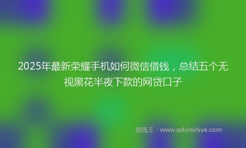 2025年最新荣耀手机如何微信借钱，总结五个无视黑花半夜下款的网贷口子