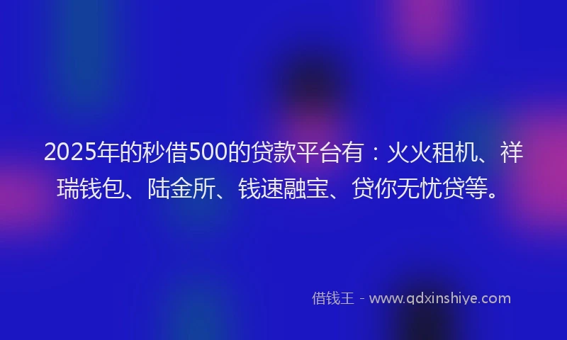 2025年的秒借500的贷款平台有：火火租机、祥瑞钱包、陆金所、钱速融宝、贷你无忧贷等。