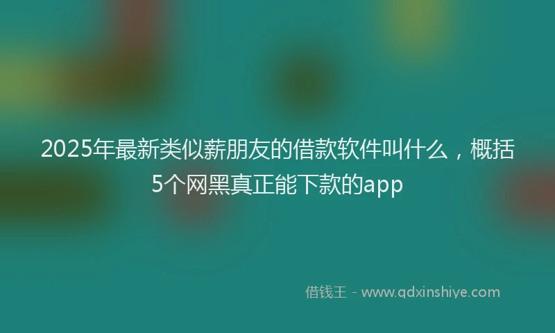 2025年最新类似薪朋友的借款软件叫什么，概括5个网黑真正能下款的app