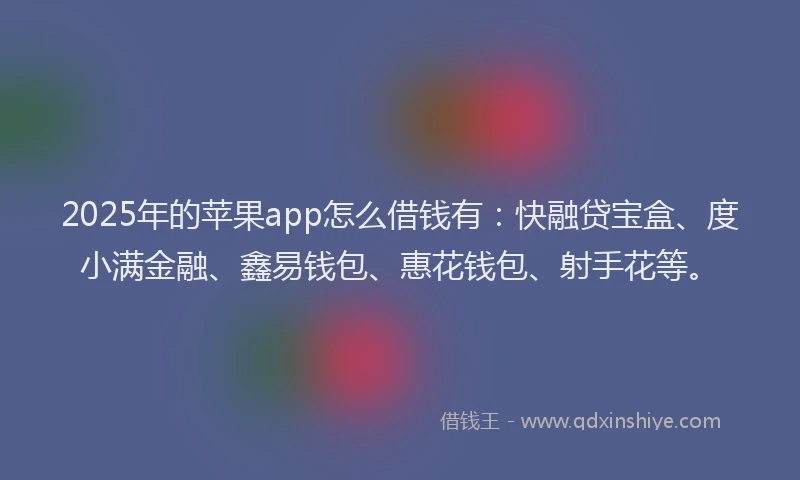 2025年的苹果app怎么借钱有：快融贷宝盒、度小满金融、鑫易钱包、惠花钱包、射手花等。
