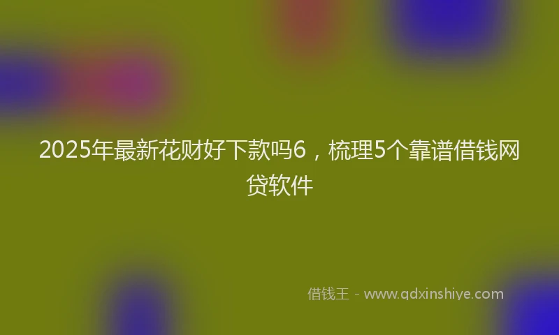 2025年最新花财好下款吗6，梳理5个靠谱借钱网贷软件