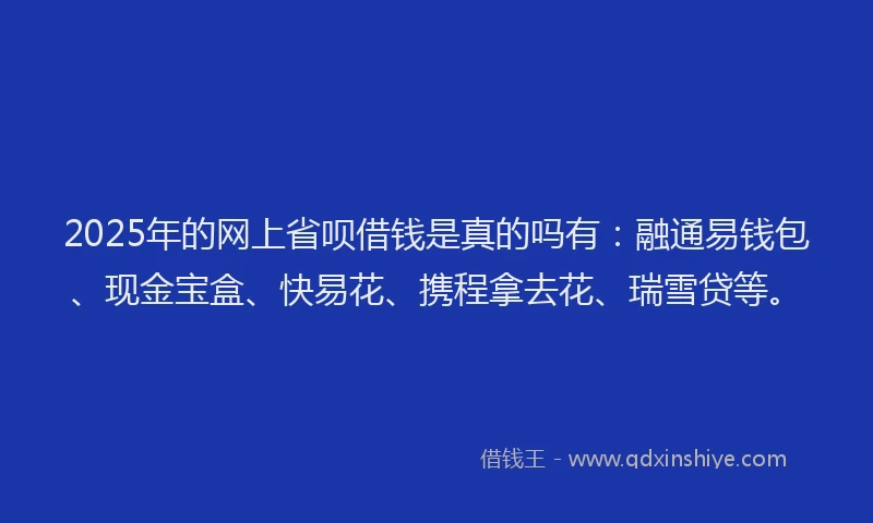 2025年的网上省呗借钱是真的吗有：融通易钱包、现金宝盒、快易花、携程拿去花、瑞雪贷等。
