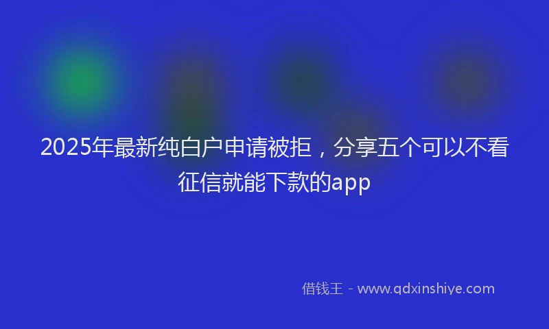 2025年最新纯白户申请被拒，分享五个可以不看征信就能下款的app