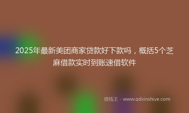 2025年最新美团商家贷款好下款吗，概括5个芝麻借款实时到账速借软件