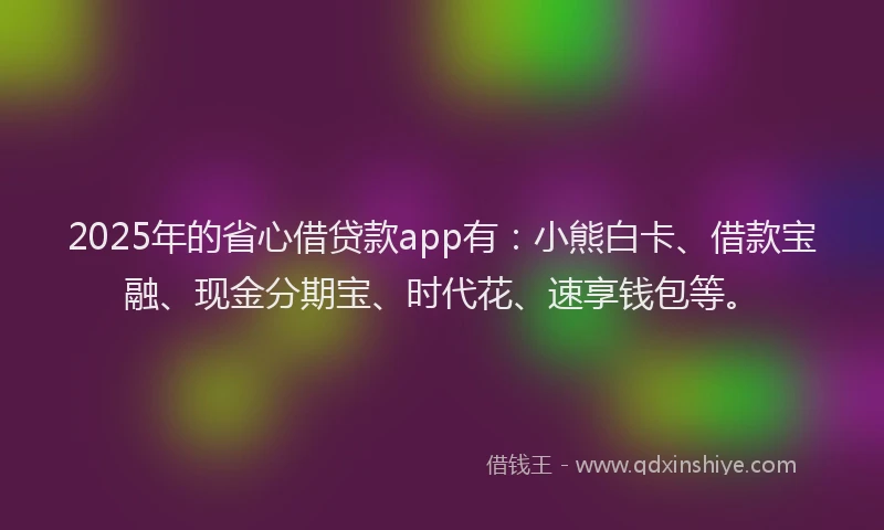 2025年的省心借贷款app有：小熊白卡、借款宝融、现金分期宝、时代花、速享钱包等。