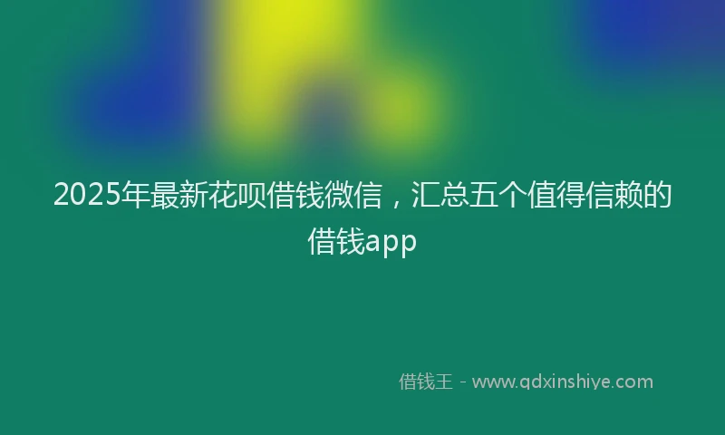 2025年最新花呗借钱微信，汇总五个值得信赖的借钱app