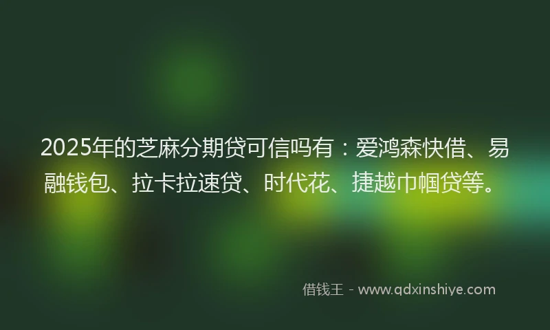 2025年的芝麻分期贷可信吗有：爱鸿森快借、易融钱包、拉卡拉速贷、时代花、捷越巾帼贷等。