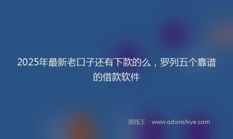 2025年最新老口子还有下款的么，罗列五个靠谱的借款软件