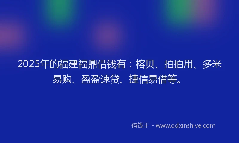 2025年的福建福鼎借钱有：榕贝、拍拍用、多米易购、盈盈速贷、捷信易借等。