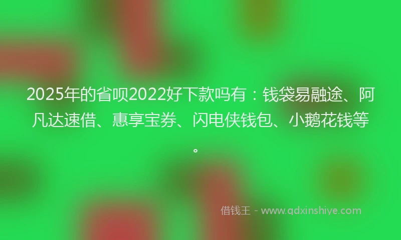 2025年的省呗2022好下款吗有：钱袋易融途、阿凡达速借、惠享宝券、闪电侠钱包、小鹅花钱等。