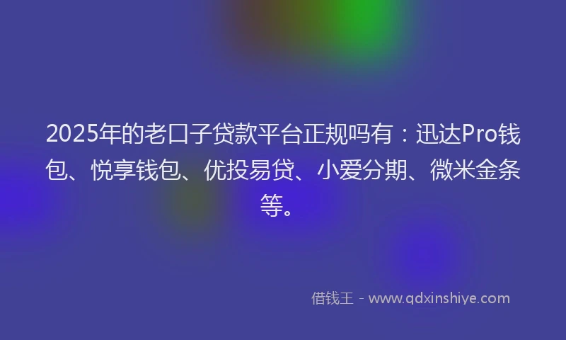 2025年的老口子贷款平台正规吗有：迅达Pro钱包、悦享钱包、优投易贷、小爱分期、微米金条等。