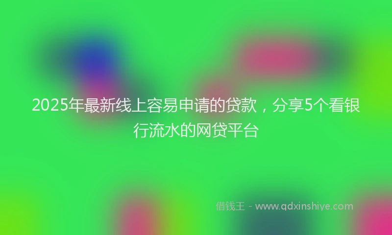 2025年最新线上容易申请的贷款，分享5个看银行流水的网贷平台