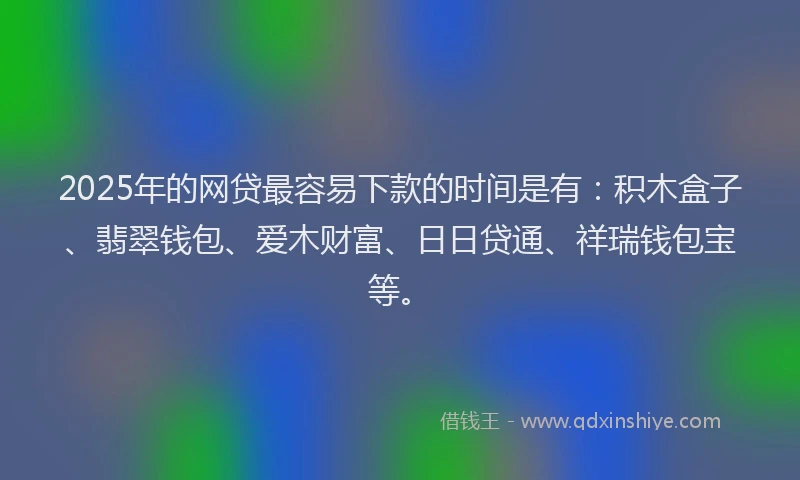 2025年的网贷最容易下款的时间是有：积木盒子、翡翠钱包、爱木财富、日日贷通、祥瑞钱包宝等。