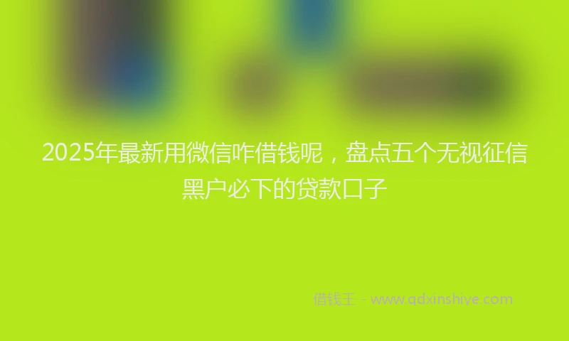 2025年最新用微信咋借钱呢，盘点五个无视征信黑户必下的贷款口子