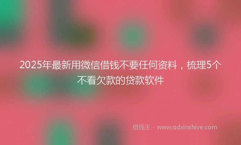 2025年最新用微信借钱不要任何资料，梳理5个不看欠款的贷款软件