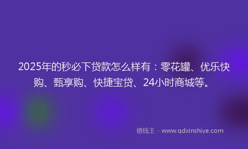2025年的秒必下贷款怎么样有：零花罐、优乐快购、甄享购、快捷宝贷、24小时商城等。