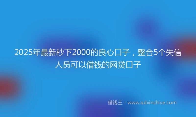 2025年最新秒下2000的良心口子，整合5个失信人员可以借钱的网贷口子