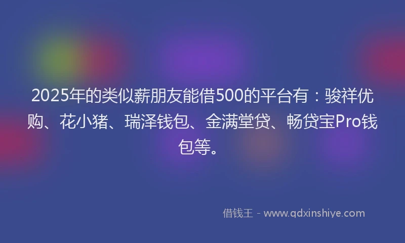 2025年的类似薪朋友能借500的平台有：骏祥优购、花小猪、瑞泽钱包、金满堂贷、畅贷宝Pro钱包等。